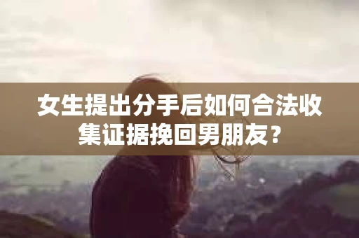 女生提出分手后如何合法收集证据挽回男朋友? 女生提出分手后如何合法收集证据挽回男朋友?