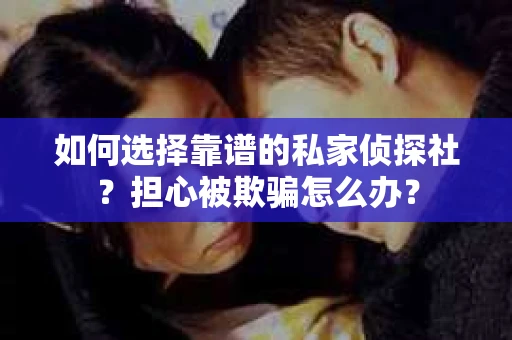 如何选择靠谱的私家侦探社?担心被欺骗怎么办? 如何选择靠谱的私家侦探社?担心被欺骗怎么办?