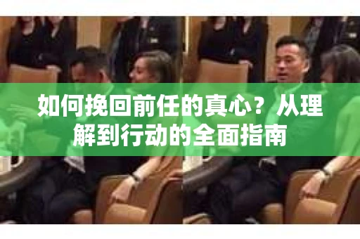 如何挽回前任的真心？从理解到行动的全面指南