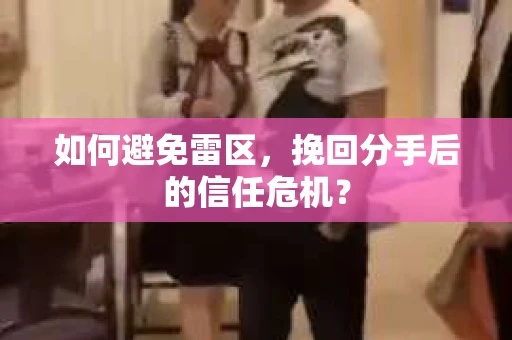 如何避免雷区,挽回分手后的信任危机? 如何避免雷区,挽回分手后的信任危机?