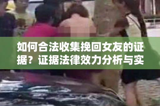 如何合法收集挽回女友的证据？证据法律效力分析与实践指南