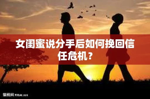 女闺蜜说分手后如何挽回信任危机？