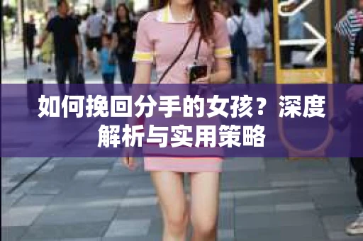 如何挽回分手的女孩?深度解析与实用策略 如何挽回分手的女孩?深度解析与实用策略