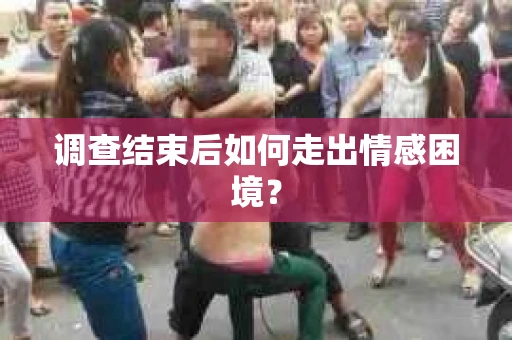 调查结束后如何走出情感困境? 调查结束后如何走出情感困境?