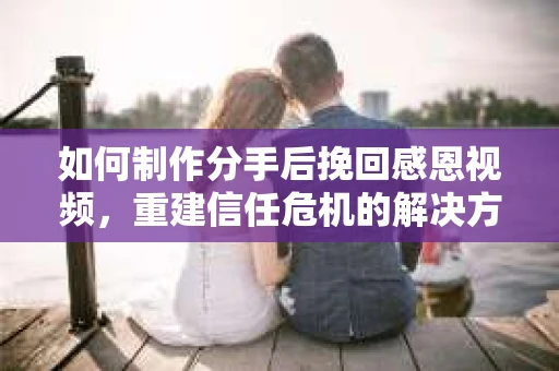 如何制作分手后挽回感恩视频，重建信任危机的解决方案