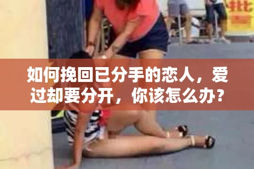如何挽回已分手的恋人,爱过却要分开,你该怎么办? 如何挽回已分手的恋人,爱过却要分开,你该怎么办?