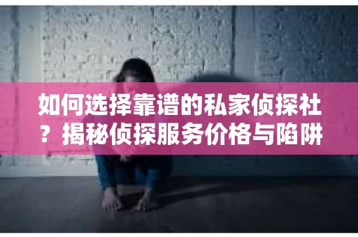 如何选择靠谱的私家侦探社？揭秘侦探服务价格与陷阱