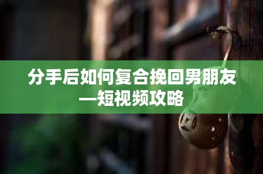 分手后如何复合挽回男朋友—短视频攻略