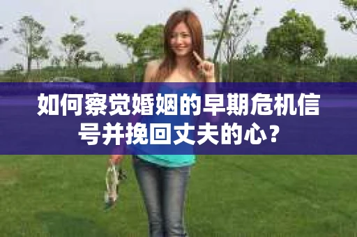 如何察觉婚姻的早期危机信号并挽回丈夫的心？