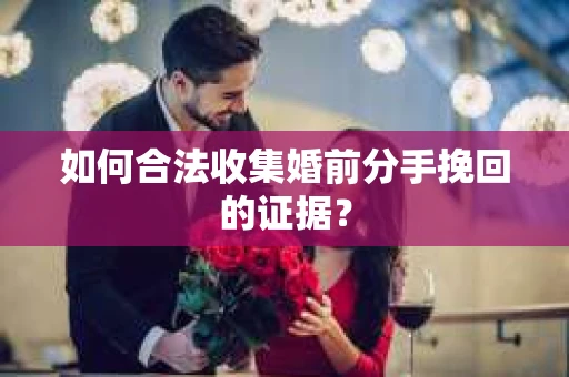 如何合法收集婚前分手挽回的证据? 如何合法收集婚前分手挽回的证据?