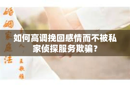 如何高调挽回感情而不被私家侦探服务欺骗？