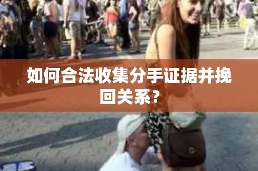 如何合法收集分手证据并挽回关系？