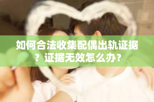 如何合法收集配偶出轨证据？证据无效怎么办？
