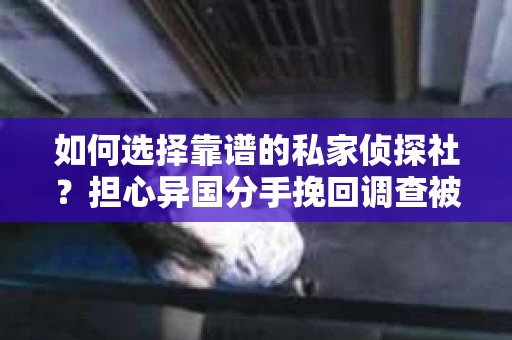如何选择靠谱的私家侦探社?担心异国分手挽回调查被欺骗怎么办? 如何选择靠谱的私家侦探社?担心异国分手挽回调查被欺骗怎么办?