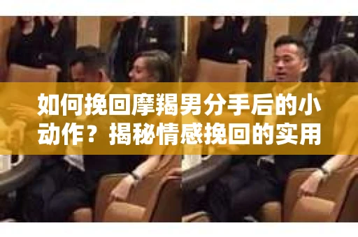 如何挽回摩羯男分手后的小动作?揭秘情感挽回的实用策略 如何挽回摩羯男分手后的小动作?揭秘情感挽回的实用策略