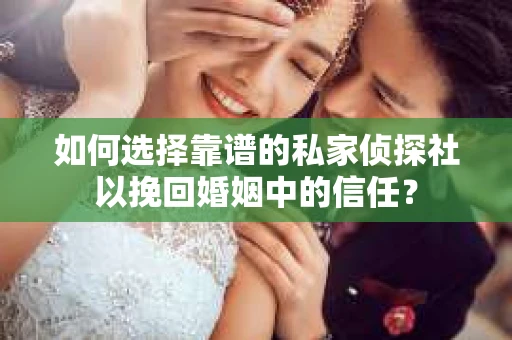 如何选择靠谱的私家侦探社以挽回婚姻中的信任？