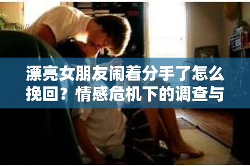 漂亮女朋友闹着分手了怎么挽回?情感危机下的调查与应对策略 漂亮女朋友闹着分手了怎么挽回?情感危机下的调查与应对策略