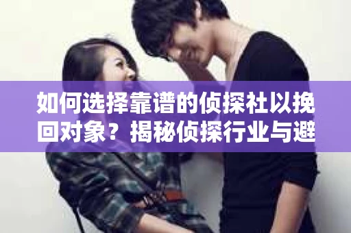 如何选择靠谱的侦探社以挽回对象？揭秘侦探行业与避坑指南
