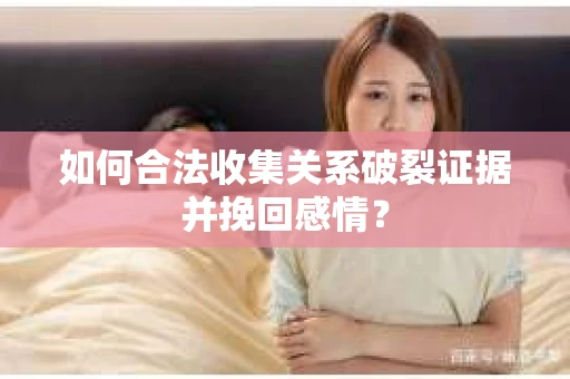 如何合法收集关系破裂证据并挽回感情? 如何合法收集关系破裂证据并挽回感情?