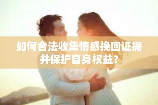 如何合法收集情感挽回证据并保护自身权益? 如何合法收集情感挽回证据并保护自身权益?