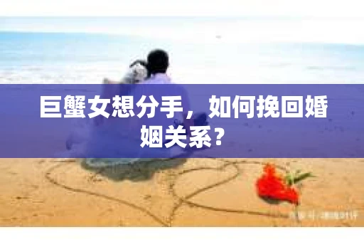 巨蟹女想分手,如何挽回婚姻关系? 巨蟹女想分手,如何挽回婚姻关系?
