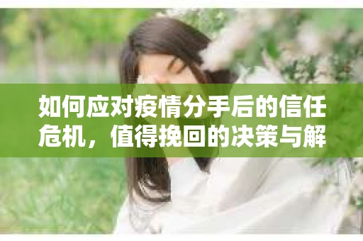 如何应对疫情分手后的信任危机，值得挽回的决策与解决方案