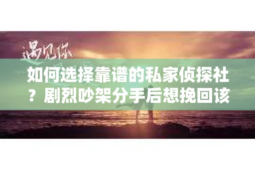 如何选择靠谱的私家侦探社?剧烈吵架分手后想挽回该怎么做? 如何选择靠谱的私家侦探社?剧烈吵架分手后想挽回该怎么做?