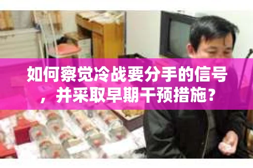 如何察觉冷战要分手的信号,并采取早期干预措施? 如何察觉冷战要分手的信号,并采取早期干预措施?