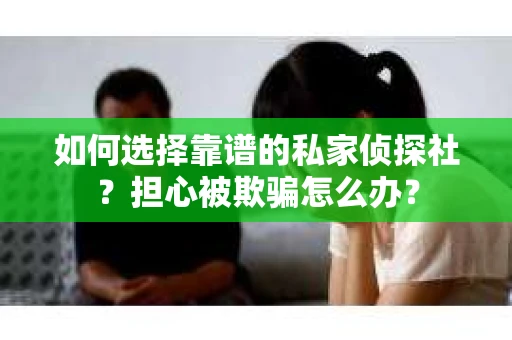 如何选择靠谱的私家侦探社?担心被欺骗怎么办? 如何选择靠谱的私家侦探社?担心被欺骗怎么办?