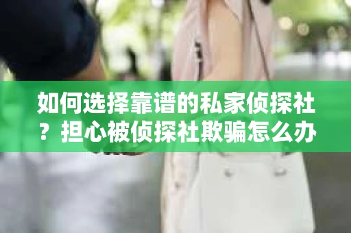 如何选择靠谱的私家侦探社？担心被侦探社欺骗怎么办？