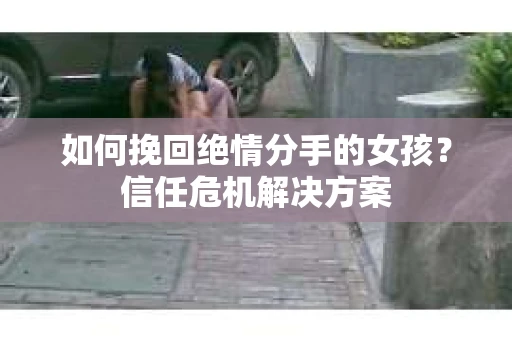 如何挽回绝情分手的女孩？信任危机解决方案
