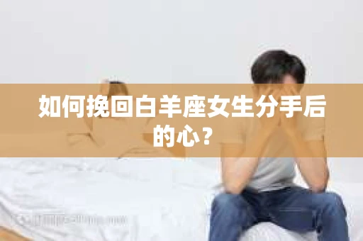 如何挽回白羊座女生分手后的心? 如何挽回白羊座女生分手后的心?