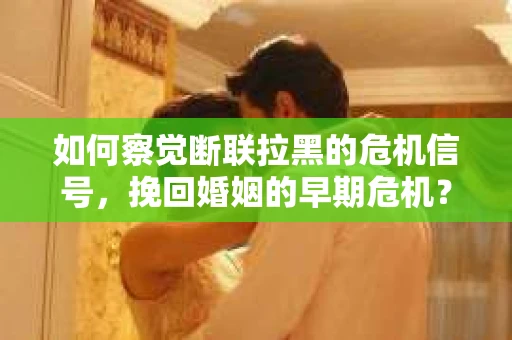 如何察觉断联拉黑的危机信号，挽回婚姻的早期危机？