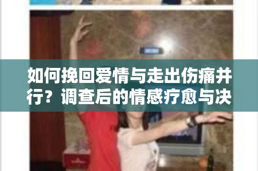 如何挽回爱情与走出伤痛并行？调查后的情感疗愈与决策指南