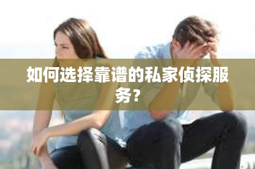 如何选择靠谱的私家侦探服务? 如何选择靠谱的私家侦探服务?