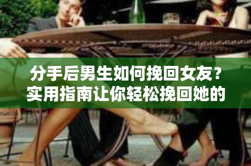 分手后男生如何挽回女友？实用指南让你轻松挽回她的心