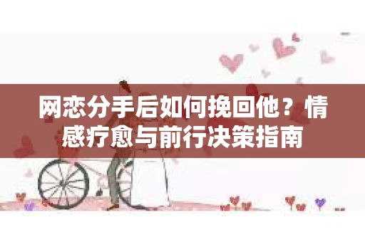 网恋分手后如何挽回他?情感疗愈与前行决策指南 网恋分手后如何挽回他?情感疗愈与前行决策指南