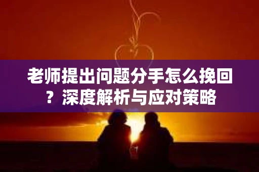 老师提出问题分手怎么挽回?深度解析与应对策略 老师提出问题分手怎么挽回?深度解析与应对策略