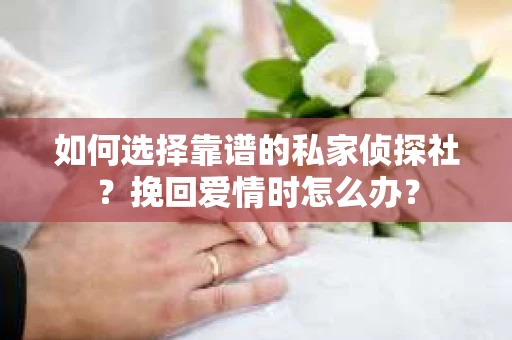如何选择靠谱的私家侦探社?挽回爱情时怎么办? 如何选择靠谱的私家侦探社?挽回爱情时怎么办?