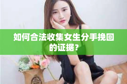如何合法收集女生分手挽回的证据？