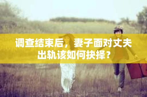 调查结束后，妻子面对丈夫出轨该如何抉择？