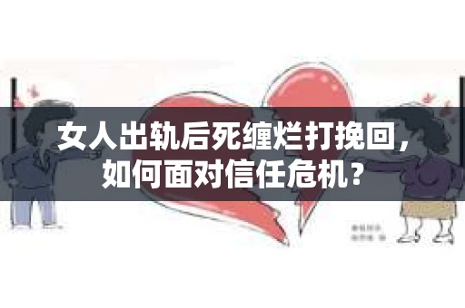 女人出轨后死缠烂打挽回,如何面对信任危机? 女人出轨后死缠烂打挽回,如何面对信任危机?