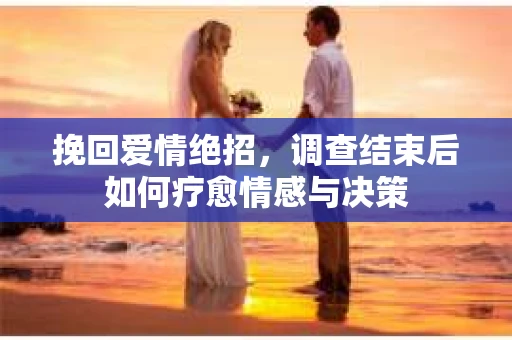 挽回爱情绝招，调查结束后如何疗愈情感与决策