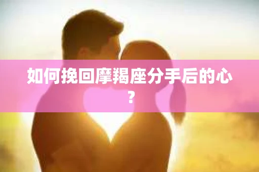 如何挽回摩羯座分手后的心? 如何挽回摩羯座分手后的心?