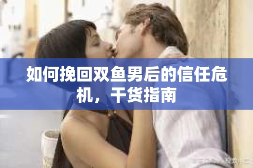如何挽回双鱼男后的信任危机，干货指南