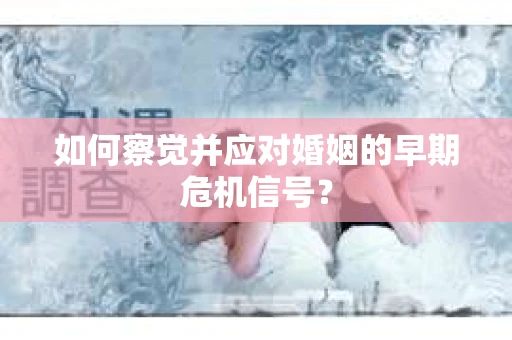 如何察觉并应对婚姻的早期危机信号？