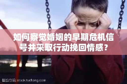 如何察觉婚姻的早期危机信号并采取行动挽回情感? 如何察觉婚姻的早期危机信号并采取行动挽回情感?