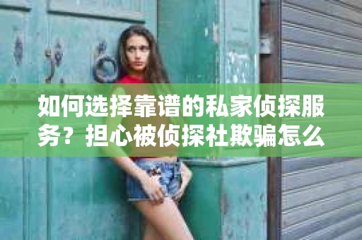 如何选择靠谱的私家侦探服务？担心被侦探社欺骗怎么办？