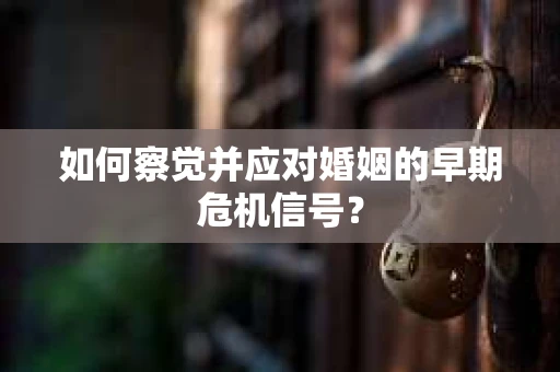 如何察觉并应对婚姻的早期危机信号? 如何察觉并应对婚姻的早期危机信号?