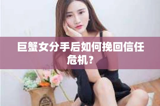 巨蟹女分手后如何挽回信任危机？